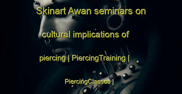 Skinart Awan seminars on cultural implications of piercing | PiercingTraining | PiercingClasses | SkinartTraining-Afghanistan